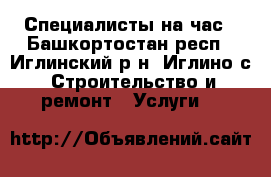 Специалисты на час - Башкортостан респ., Иглинский р-н, Иглино с. Строительство и ремонт » Услуги   